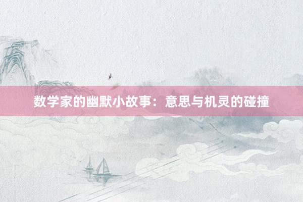 数学家的幽默小故事:意思与机灵的碰撞