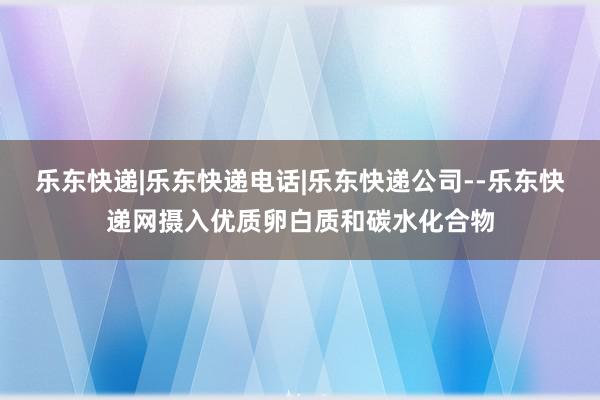 乐东快递|乐东快递电话|乐东快递公司--乐东快递网摄入优质卵白质和碳水化合物