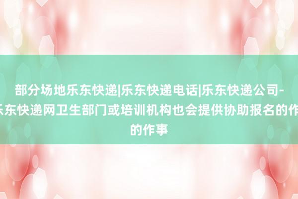 部分场地乐东快递|乐东快递电话|乐东快递公司--乐东快递网卫生部门或培训机构也会提供协助报名的作事