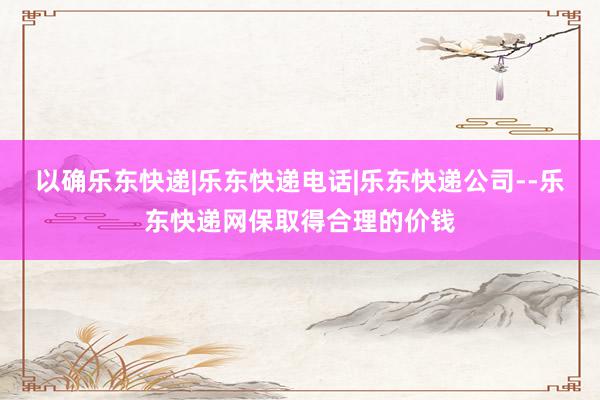 以确乐东快递|乐东快递电话|乐东快递公司--乐东快递网保取得合理的价钱