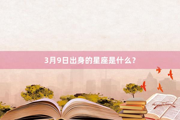 3月9日出身的星座是什么？