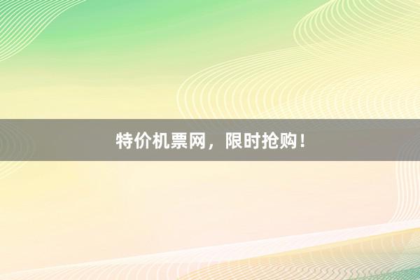 特价机票网，限时抢购！