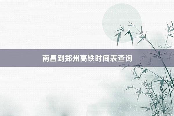 南昌到郑州高铁时间表查询