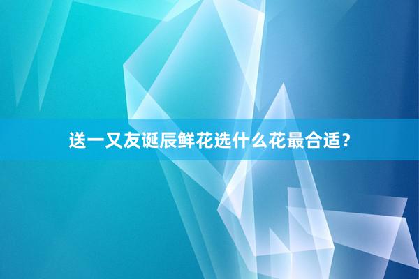 送一又友诞辰鲜花选什么花最合适？