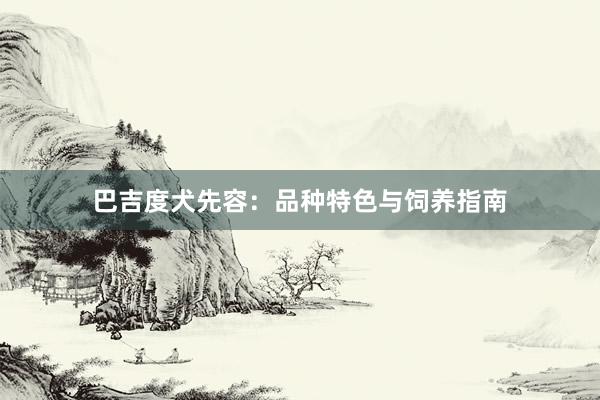 巴吉度犬先容:品种特色与饲养指南