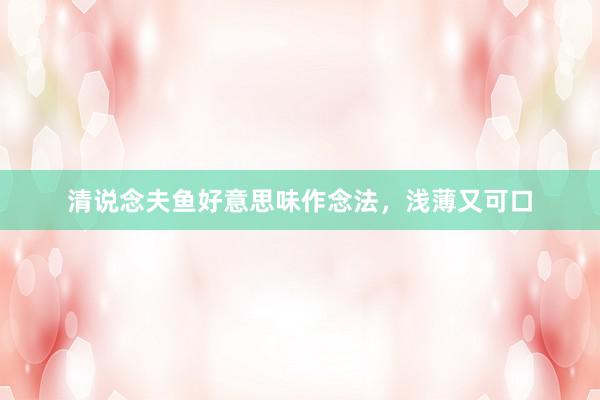 清说念夫鱼好意思味作念法，浅薄又可口