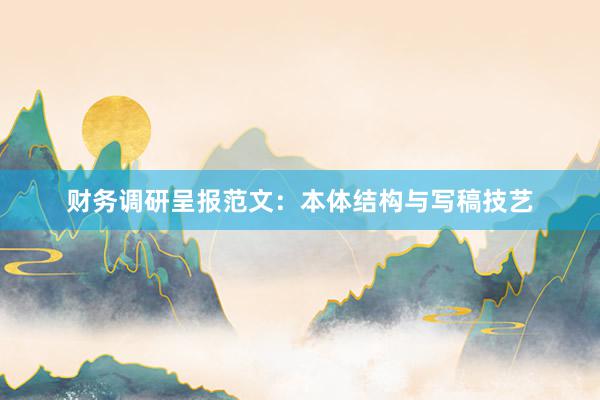 财务调研呈报范文：本体结构与写稿技艺